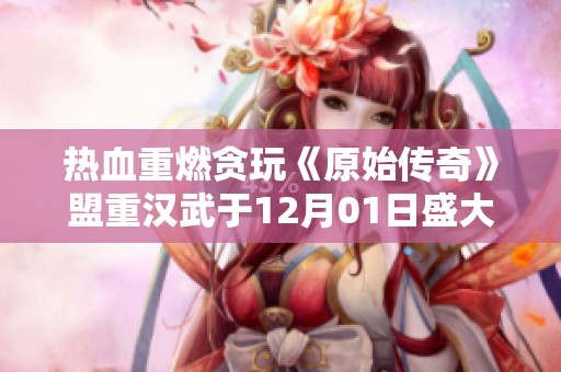 热血重燃贪玩《原始传奇》盟重汉武于12月01日盛大开启