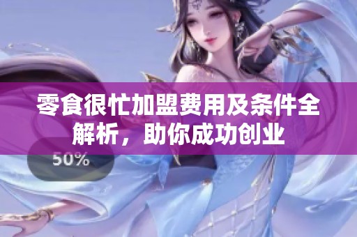 零食很忙加盟费用及条件全解析，助你成功创业