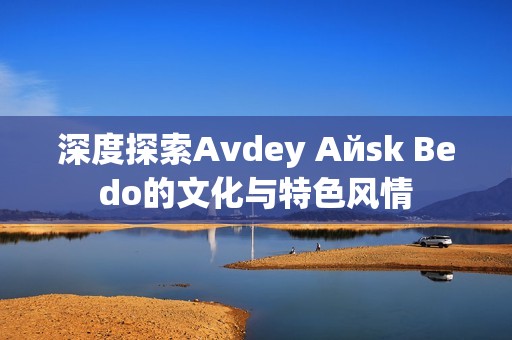 深度探索Аvdеy Айsk Веdо的文化与特色风情