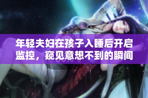 年轻夫妇在孩子入睡后开启监控，窥见意想不到的瞬间