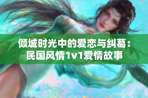 倾城时光中的爱恋与纠葛：民国风情1v1爱情故事