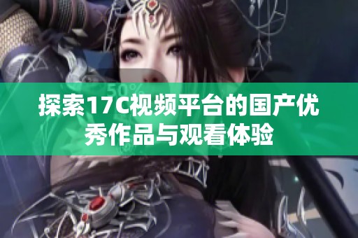 探索17C视频平台的国产优秀作品与观看体验