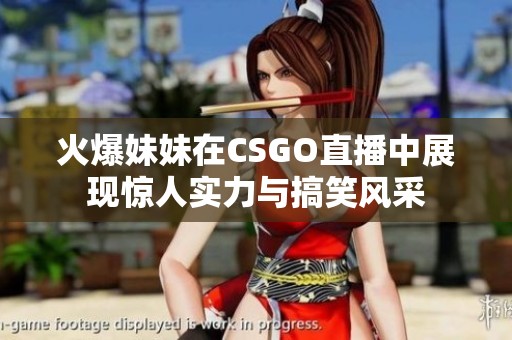 火爆妹妹在CSGO直播中展现惊人实力与搞笑风采