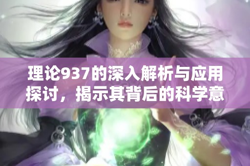 理论937的深入解析与应用探讨，揭示其背后的科学意义