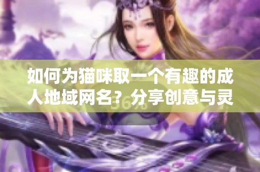 如何为猫咪取一个有趣的成人地域网名？分享创意与灵感。