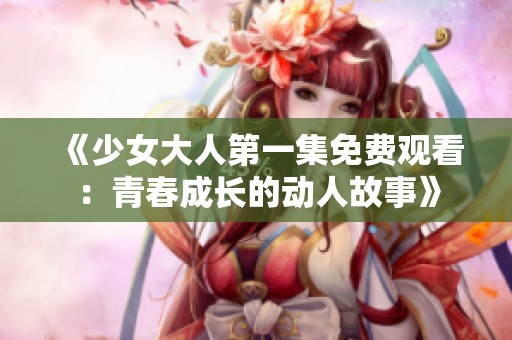 《少女大人第一集免费观看：青春成长的动人故事》