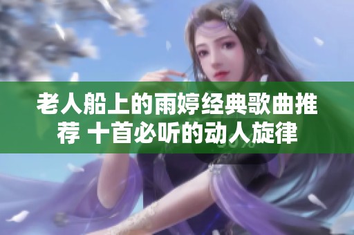 老人船上的雨婷经典歌曲推荐 十首必听的动人旋律