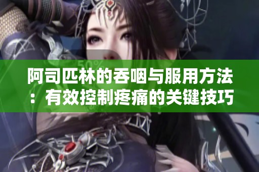 阿司匹林的吞咽与服用方法：有效控制疼痛的关键技巧