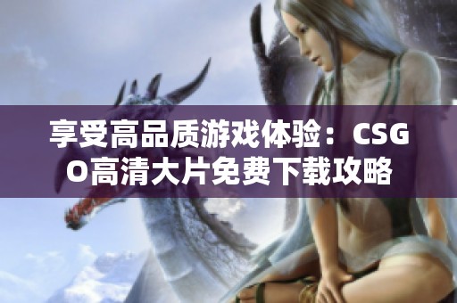 享受高品质游戏体验：CSGO高清大片免费下载攻略