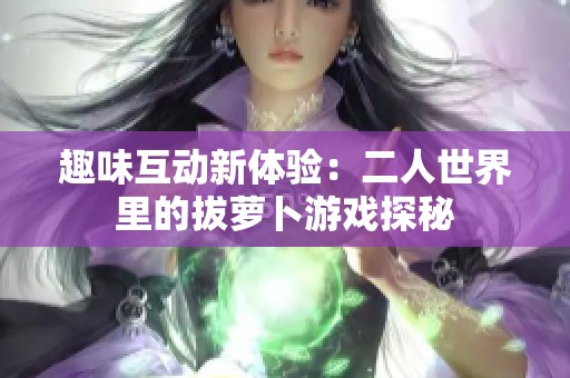 趣味互动新体验：二人世界里的拔萝卜游戏探秘