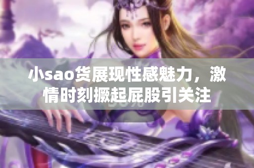 小sao货展现性感魅力，激情时刻撅起屁股引关注