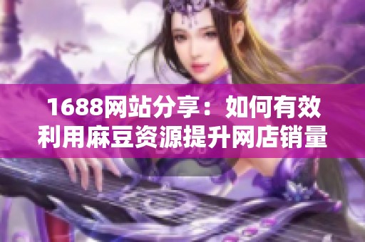 1688网站分享：如何有效利用麻豆资源提升网店销量