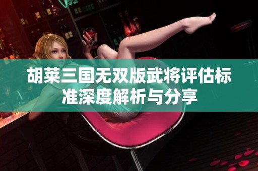 胡莱三国无双版武将评估标准深度解析与分享