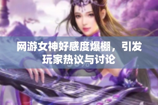 网游女神好感度爆棚，引发玩家热议与讨论