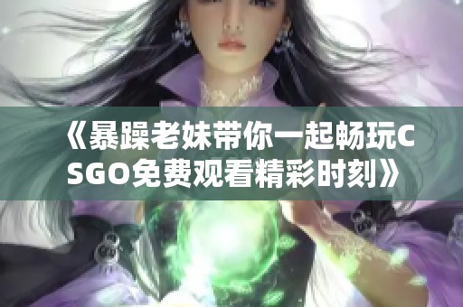 《暴躁老妹带你一起畅玩CSGO免费观看精彩时刻》