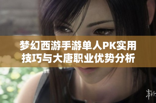 梦幻西游手游单人PK实用技巧与大唐职业优势分析
