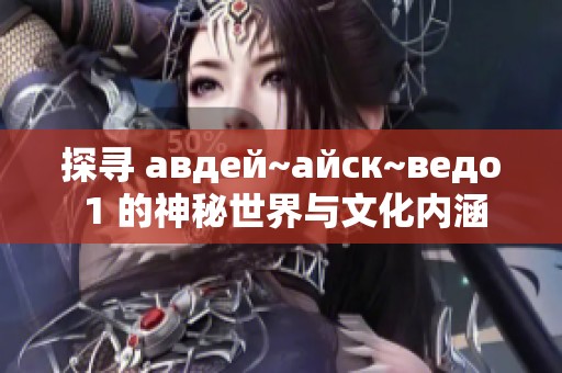 探寻 авдей~айск~ведо 1 的神秘世界与文化内涵