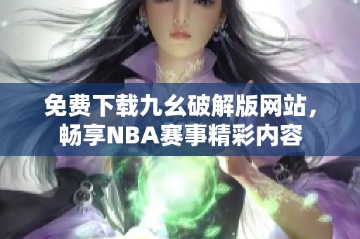 免费下载九幺破解版网站，畅享NBA赛事精彩内容