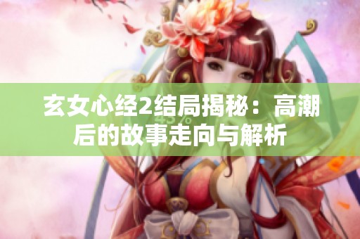 玄女心经2结局揭秘：高潮后的故事走向与解析