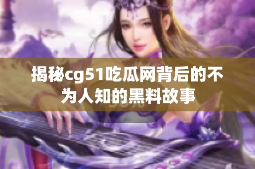 揭秘cg51吃瓜网背后的不为人知的黑料故事