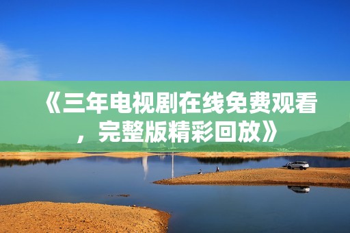 《三年电视剧在线免费观看，完整版精彩回放》