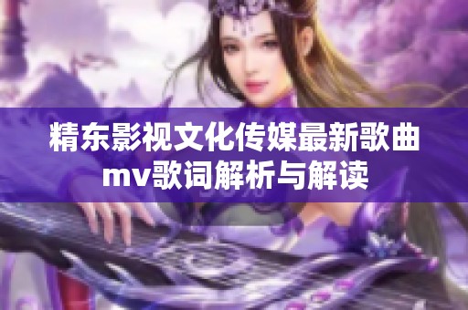 精东影视文化传媒最新歌曲mv歌词解析与解读