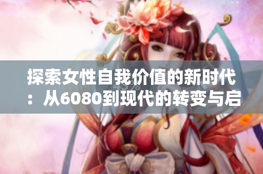 探索女性自我价值的新时代：从6080到现代的转变与启示