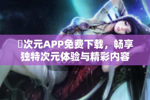 囧次元APP免费下载，畅享独特次元体验与精彩内容