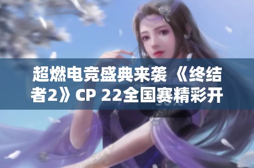 超燃电竞盛典来袭 《终结者2》CP 22全国赛精彩开幕