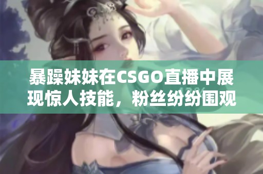 暴躁妹妹在CSGO直播中展现惊人技能，粉丝纷纷围观