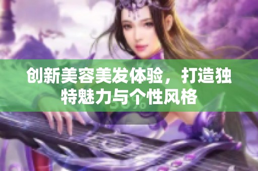 创新美容美发体验，打造独特魅力与个性风格