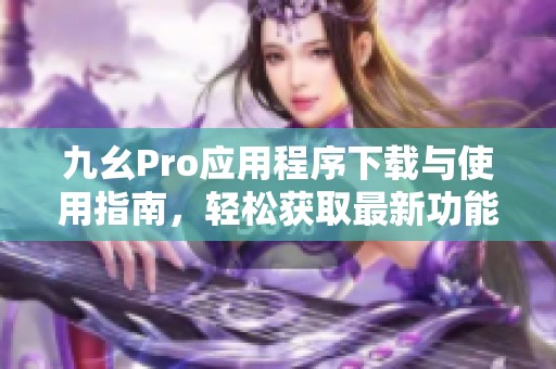 九幺Pro应用程序下载与使用指南，轻松获取最新功能