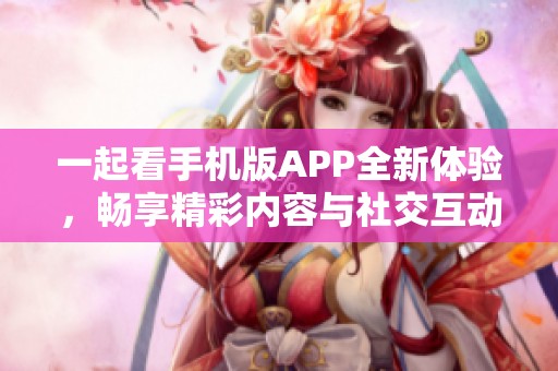 一起看手机版APP全新体验，畅享精彩内容与社交互动