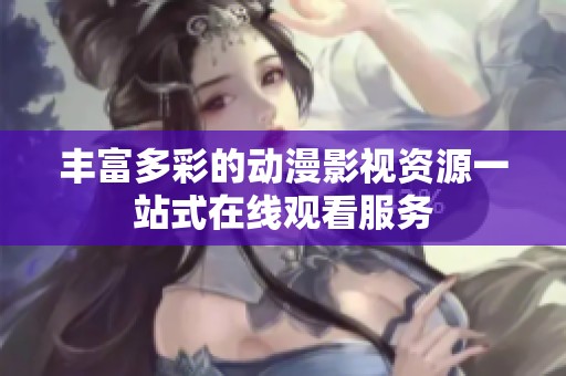 丰富多彩的动漫影视资源一站式在线观看服务