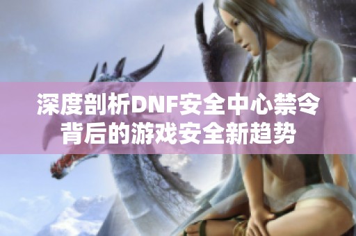 深度剖析DNF安全中心禁令背后的游戏安全新趋势