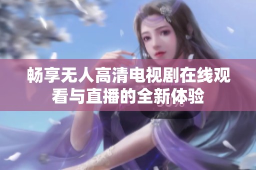 畅享无人高清电视剧在线观看与直播的全新体验