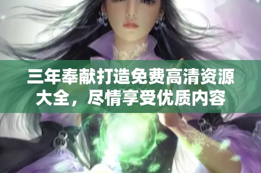 三年奉献打造免费高清资源大全，尽情享受优质内容