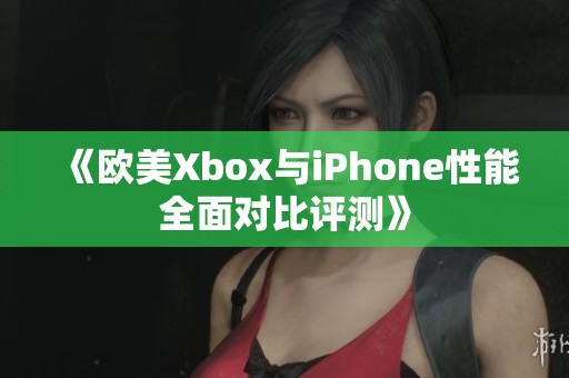 《欧美Xbox与iPhone性能全面对比评测》