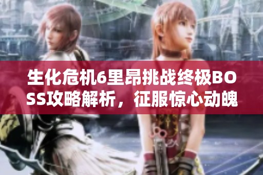 生化危机6里昂挑战终极BOSS攻略解析，征服惊心动魄的最终决战！