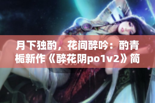 月下独酌，花间醉吟：酌青栀新作《醉花阴po1v2》简评