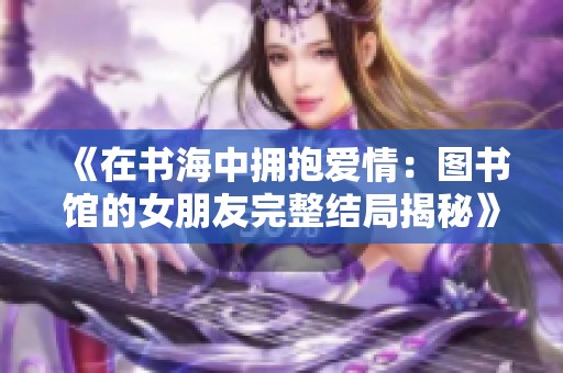 《在书海中拥抱爱情：图书馆的女朋友完整结局揭秘》