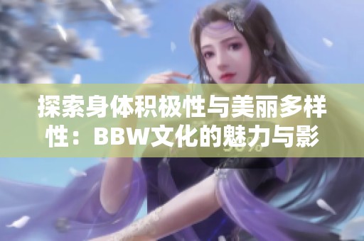 探索身体积极性与美丽多样性：BBW文化的魅力与影响