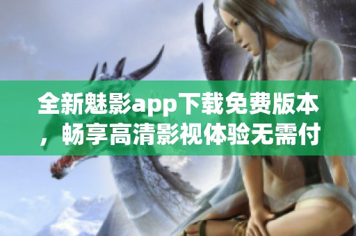 全新魅影app下载免费版本，畅享高清影视体验无需付费