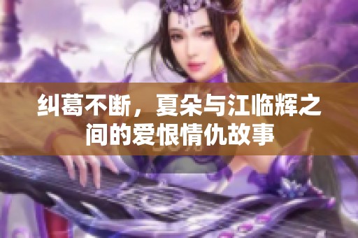 纠葛不断，夏朵与江临辉之间的爱恨情仇故事