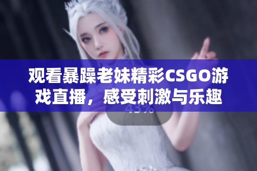 观看暴躁老妹精彩CSGO游戏直播，感受刺激与乐趣