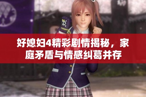 好媳妇4精彩剧情揭秘，家庭矛盾与情感纠葛并存