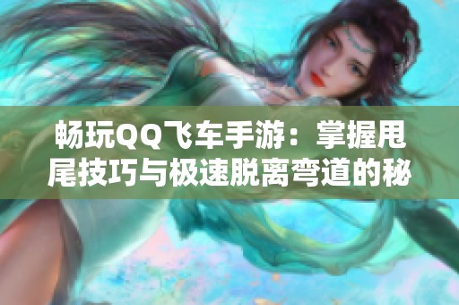 畅玩QQ飞车手游：掌握甩尾技巧与极速脱离弯道的秘诀