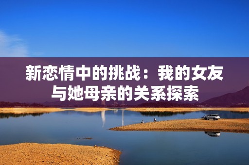 新恋情中的挑战：我的女友与她母亲的关系探索