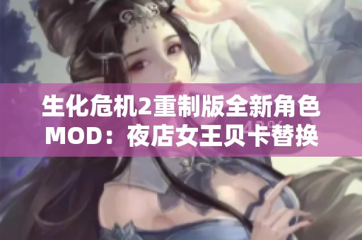 生化危机2重制版全新角色MOD：夜店女王贝卡替换克莱尔体验揭秘