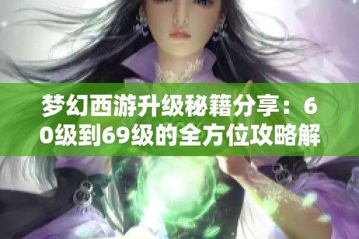 梦幻西游升级秘籍分享：60级到69级的全方位攻略解析